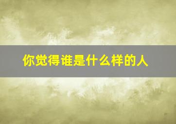 你觉得谁是什么样的人