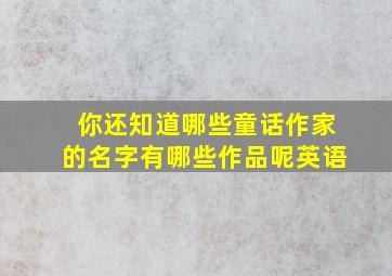 你还知道哪些童话作家的名字有哪些作品呢英语