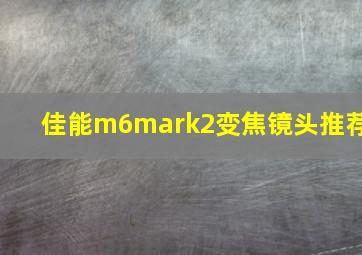 佳能m6mark2变焦镜头推荐