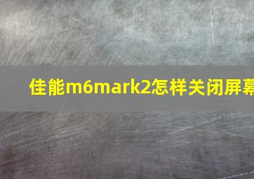 佳能m6mark2怎样关闭屏幕