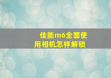 佳能m6全面使用相机怎样解锁