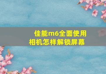 佳能m6全面使用相机怎样解锁屏幕