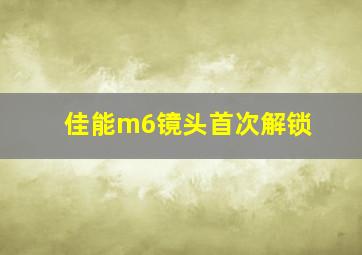 佳能m6镜头首次解锁