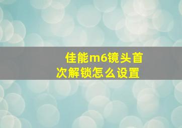 佳能m6镜头首次解锁怎么设置