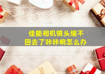 佳能相机镜头缩不回去了咔咔响怎么办