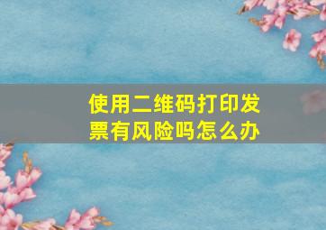 使用二维码打印发票有风险吗怎么办