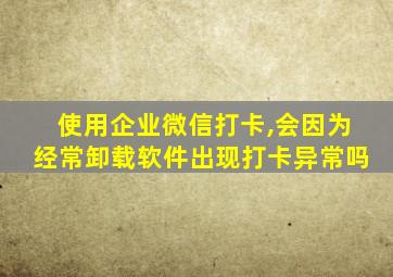 使用企业微信打卡,会因为经常卸载软件出现打卡异常吗