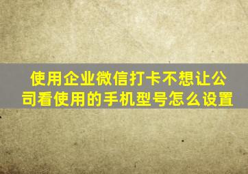 使用企业微信打卡不想让公司看使用的手机型号怎么设置