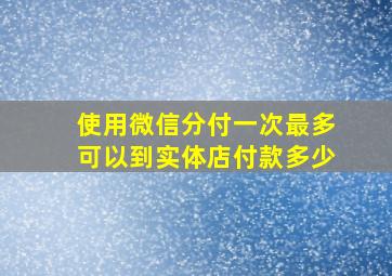 使用微信分付一次最多可以到实体店付款多少