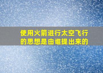 使用火箭进行太空飞行的思想是由谁提出来的