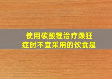 使用碳酸锂治疗躁狂症时不宜采用的饮食是