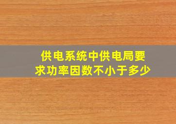 供电系统中供电局要求功率因数不小于多少