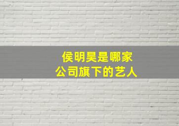 侯明昊是哪家公司旗下的艺人