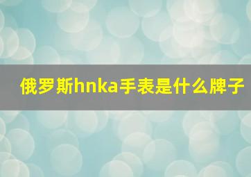 俄罗斯hnka手表是什么牌子