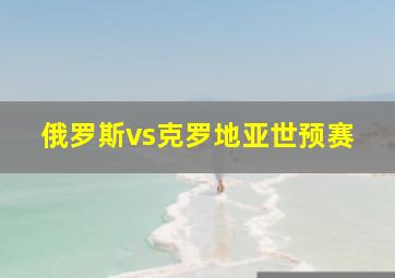 俄罗斯vs克罗地亚世预赛