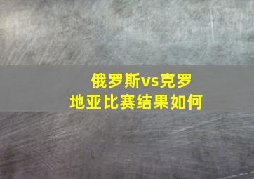 俄罗斯vs克罗地亚比赛结果如何