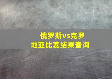 俄罗斯vs克罗地亚比赛结果查询