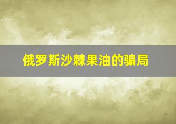 俄罗斯沙棘果油的骗局