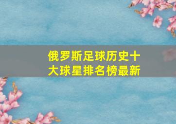 俄罗斯足球历史十大球星排名榜最新