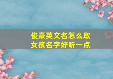 俊豪英文名怎么取女孩名字好听一点