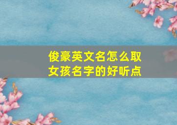 俊豪英文名怎么取女孩名字的好听点