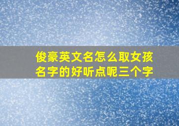 俊豪英文名怎么取女孩名字的好听点呢三个字