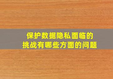 保护数据隐私面临的挑战有哪些方面的问题