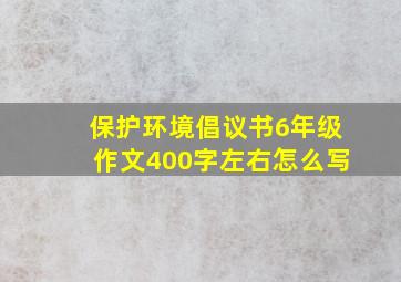 保护环境倡议书6年级作文400字左右怎么写