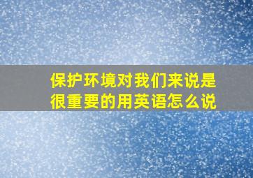 保护环境对我们来说是很重要的用英语怎么说