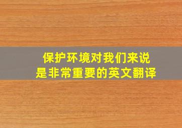 保护环境对我们来说是非常重要的英文翻译