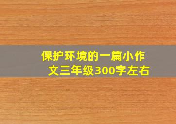 保护环境的一篇小作文三年级300字左右