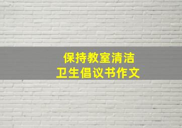 保持教室清洁卫生倡议书作文