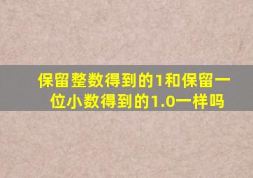 保留整数得到的1和保留一位小数得到的1.0一样吗