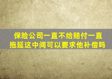 保险公司一直不给赔付一直拖延这中间可以要求他补偿吗