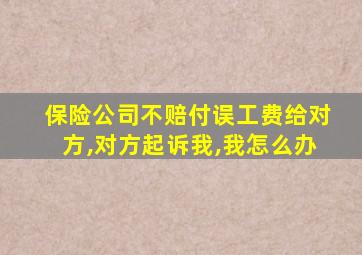 保险公司不赔付误工费给对方,对方起诉我,我怎么办