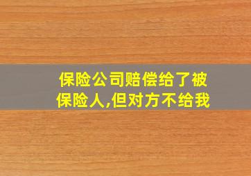 保险公司赔偿给了被保险人,但对方不给我