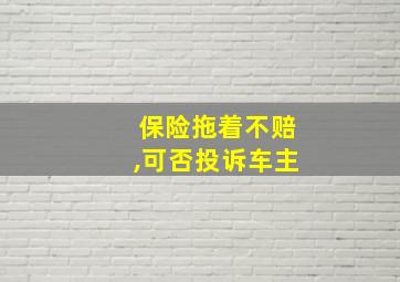 保险拖着不赔,可否投诉车主