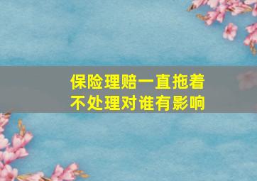 保险理赔一直拖着不处理对谁有影响