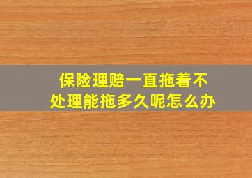 保险理赔一直拖着不处理能拖多久呢怎么办