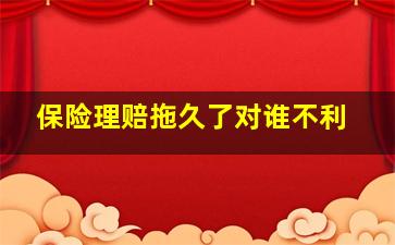 保险理赔拖久了对谁不利