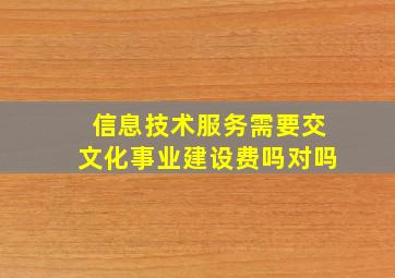 信息技术服务需要交文化事业建设费吗对吗