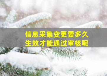 信息采集变更要多久生效才能通过审核呢