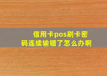 信用卡pos刷卡密码连续输错了怎么办啊