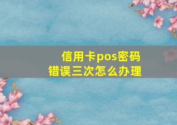 信用卡pos密码错误三次怎么办理