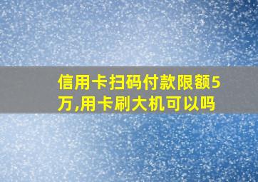 信用卡扫码付款限额5万,用卡刷大机可以吗