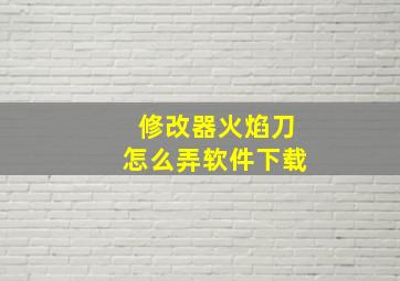 修改器火焰刀怎么弄软件下载