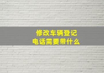 修改车辆登记电话需要带什么