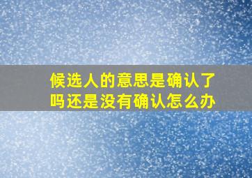 候选人的意思是确认了吗还是没有确认怎么办