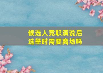 候选人竞职演说后选举时需要离场吗