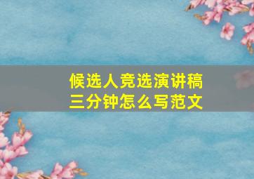 候选人竞选演讲稿三分钟怎么写范文